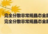 完全分散非常规晶态金属催化界面的调控构建与表征（关于完全分散非常规晶态金属催化界面的调控构建与表征介绍）
