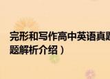 完形和写作高中英语真题解析（关于完形和写作高中英语真题解析介绍）