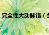完全性大动脉错（关于完全性大动脉错介绍）