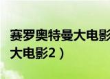 赛罗奥特曼大电影全集播放免费（赛罗奥特曼大电影2）