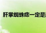 肝掌蜘蛛痣一定是肝硬化吗?（肝掌蜘蛛痣）