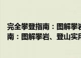 完全攀登指南：图解攀岩、登山实用技巧（关于完全攀登指南：图解攀岩、登山实用技巧介绍）