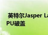  英特尔Jasper Lake Pentium和Celeron CPU破盖
