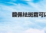 馥佩祛斑霜可以祛斑吗（馥佩祛斑）