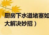 厨房下水道堵塞如何解决（厨房下水道堵塞五大解决妙招）