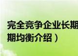 完全竞争企业长期均衡（关于完全竞争企业长期均衡介绍）