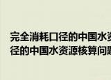 完全消耗口径的中国水资源核算问题研究（关于完全消耗口径的中国水资源核算问题研究介绍）