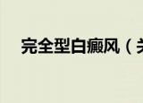 完全型白癜风（关于完全型白癜风介绍）