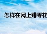 怎样在网上赚零花钱（网上怎么赚零花钱）