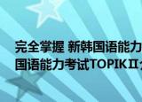 完全掌握 新韩国语能力考试TOPIKⅡ（关于完全掌握 新韩国语能力考试TOPIKⅡ介绍）