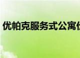 优帕克服务式公寓价格（优帕克服务式公寓）