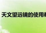 天文望远镜的使用教程（天文望远镜的使用）