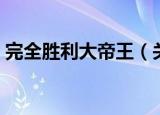 完全胜利大帝王（关于完全胜利大帝王介绍）