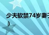 少夫软禁74岁妻子视频（少夫软禁74岁妻子）