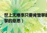 世上无难事只要肯登攀的意思怎么写（世上无难事只要肯登攀的意思）