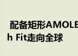  配备矩形AMOLED显示屏的HUAWEI Watch Fit走向全球