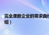 完全垄断企业的需求曲线（关于完全垄断企业的需求曲线介绍）
