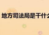 地方司法局是干什么的（司法局是干什么的）