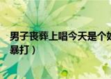 男子丧葬上唱今天是个好日子（葬礼上唱今天是个好日子遭暴打）