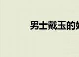 男士戴玉的好处（戴玉的好处）