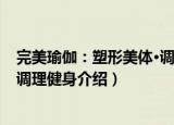 完美瑜伽：塑形美体·调理健身（关于完美瑜伽：塑形美体·调理健身介绍）