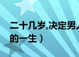 二十几岁,决定男人的一生（20几岁决定男人的一生）