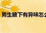 男生腋下有异味怎么办（腋下有异味怎么办）