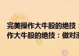 完美操作大牛股的绝技：做对涨停擒稳主升浪（关于完美操作大牛股的绝技：做对涨停擒稳主升浪介绍）