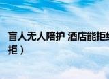 盲人无人陪护 酒店能拒绝入住吗（盲人入住酒店无人陪护遭拒）