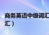 商务英语中级词汇量是多少（商务英语中级词汇）