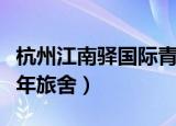 杭州江南驿国际青年旅舍电话（杭州江南驿青年旅舍）