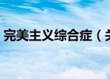 完美主义综合症（关于完美主义综合症介绍）