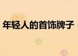 年轻人的首饰牌子（适合年轻人的首饰品牌）