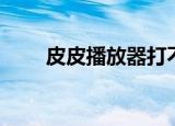 皮皮播放器打不开（皮皮不能播放）