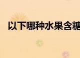  以下哪种水果含糖量更高 A、山楂B、西瓜