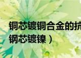 铜芯镀铜合金的抗变色能力要好于钢芯镀镍（钢芯镀镍）