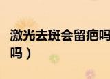 激光去斑会留疤吗会留坑吗（激光去斑会留疤吗）