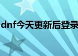 dnf今天更新后登录不上（dnf更新后进不去）