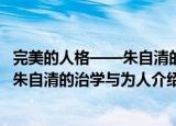 完美的人格——朱自清的治学与为人（关于完美的人格——朱自清的治学与为人介绍）
