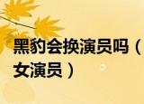 黑豹会换演员吗（黑豹男主拿自己的片酬贴补女演员）