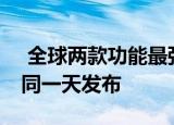  全球两款功能最强大的Android智能手机在同一天发布