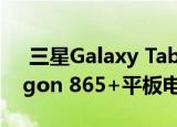  三星Galaxy Tab S7 +是全球首款Snapdragon 865+平板电脑