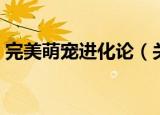 完美萌宠进化论（关于完美萌宠进化论介绍）
