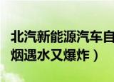 北汽新能源汽车自燃事件（北汽新能源汽车冒烟遇水又爆炸）
