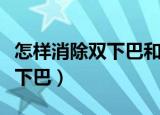 怎样消除双下巴和瘦脸视频（怎样才能消除双下巴）
