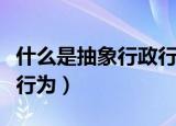 什么是抽象行政行为简答题（什么是抽象行政行为）