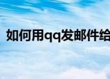 如何用qq发邮件给别人（如何用qq发邮件）