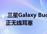  三星Galaxy Buds评论真正听起来不错的真正无线耳塞