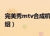 完美秀mtv合成机（关于完美秀mtv合成机介绍）