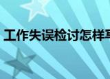工作失误检讨怎样写（工作失误检查怎么写）